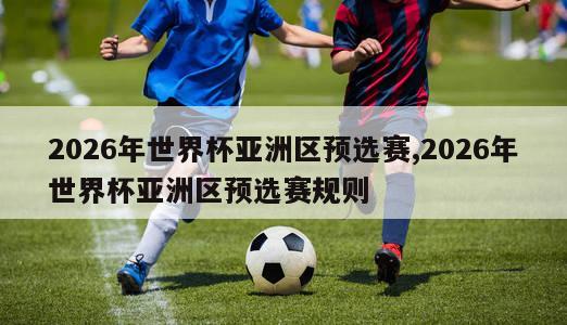 2026年世界杯亚洲区预选赛,2026年世界杯亚洲区预选赛规则