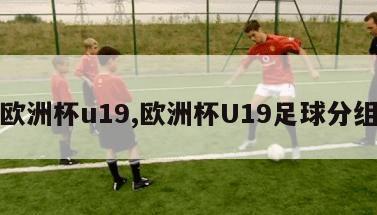 欧洲杯u19,欧洲杯U19足球分组